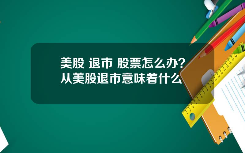 美股 退市 股票怎么办？从美股退市意味着什么